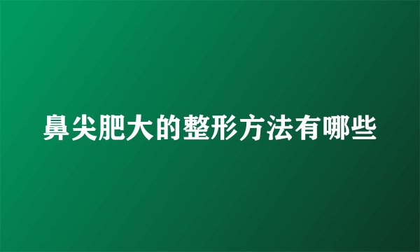 鼻尖肥大的整形方法有哪些