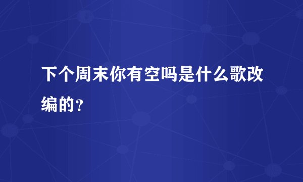 下个周末你有空吗是什么歌改编的？
