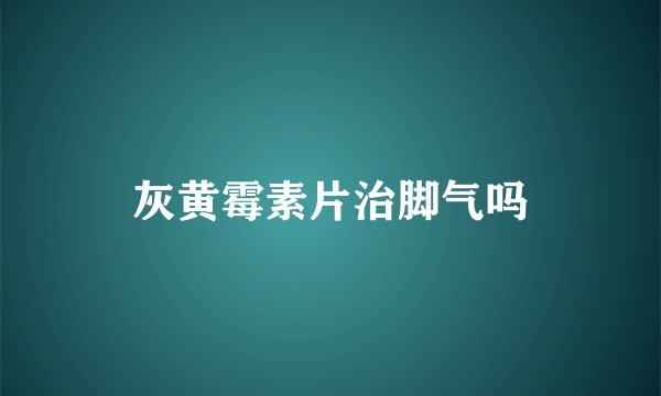 灰黄霉素片治脚气吗