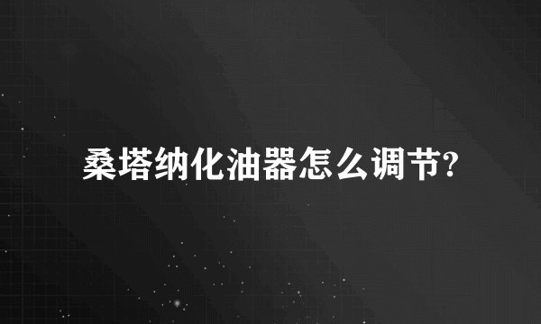 桑塔纳化油器怎么调节?