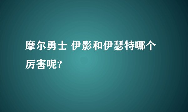 摩尔勇士 伊影和伊瑟特哪个厉害呢?