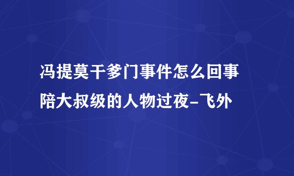 冯提莫干爹门事件怎么回事 陪大叔级的人物过夜-飞外