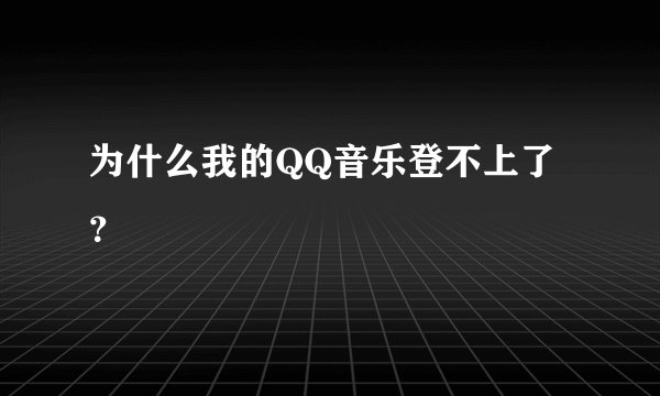 为什么我的QQ音乐登不上了?