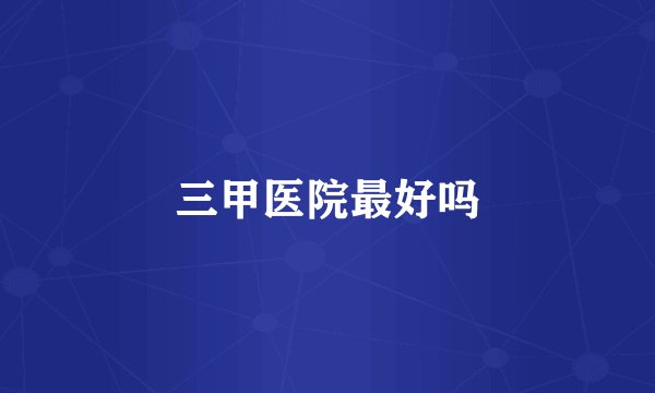 三甲医院最好吗