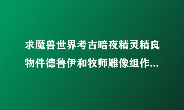 求魔兽世界考古暗夜精灵精良物件德鲁伊和牧师雕像组作用详解。