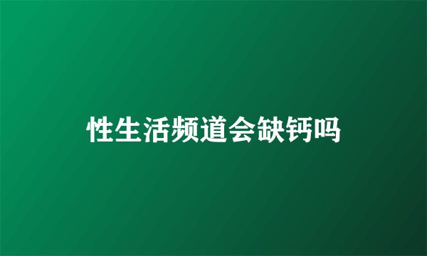 性生活频道会缺钙吗