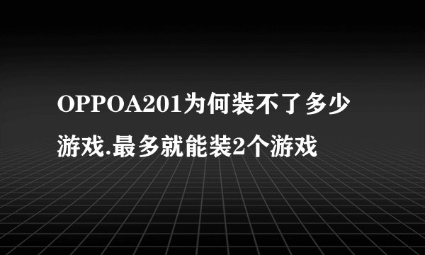 OPPOA201为何装不了多少游戏.最多就能装2个游戏