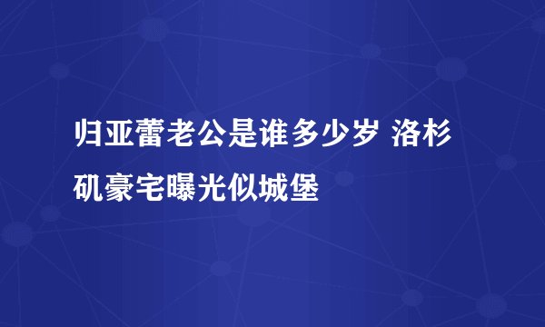 归亚蕾老公是谁多少岁 洛杉矶豪宅曝光似城堡