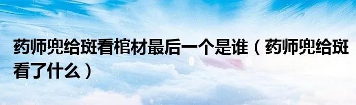 药师兜给斑看棺材最后一个是谁（药师兜给斑看了什么）