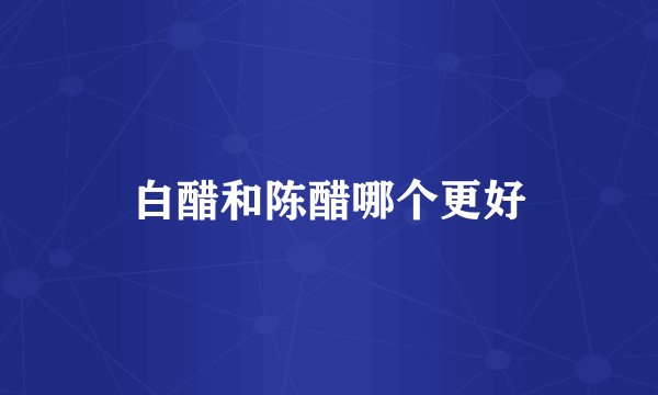 白醋和陈醋哪个更好