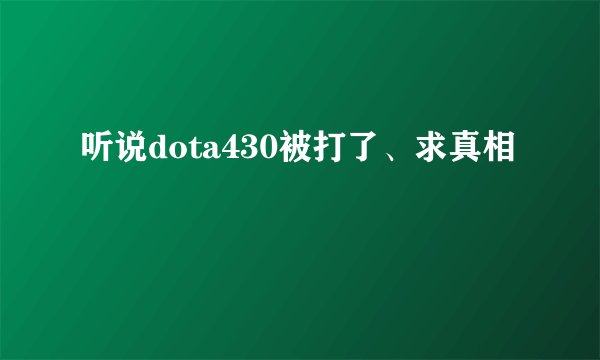 听说dota430被打了、求真相