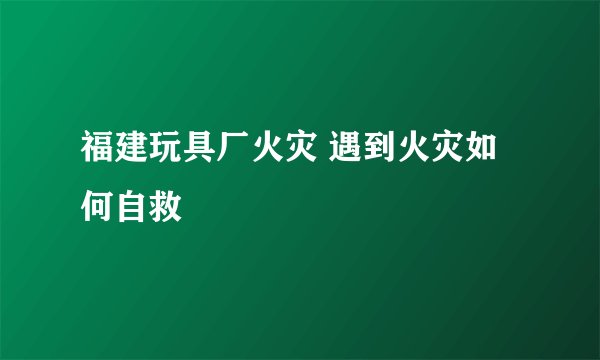 福建玩具厂火灾 遇到火灾如何自救