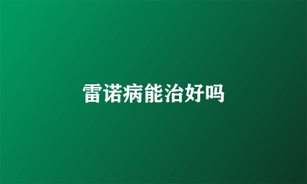雷诺病能治好吗