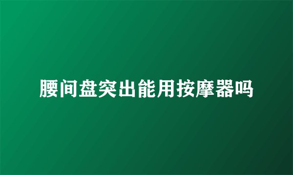 腰间盘突出能用按摩器吗
