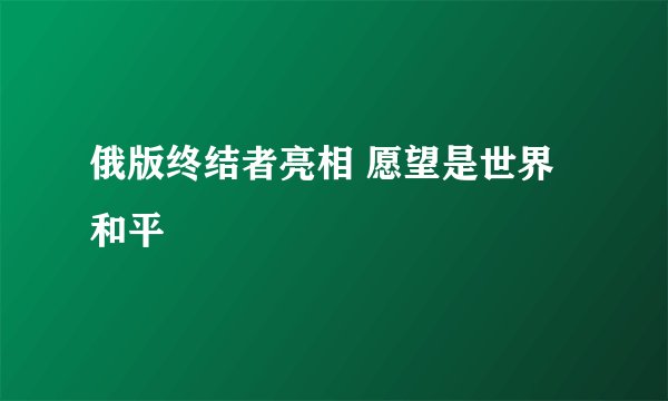 俄版终结者亮相 愿望是世界和平