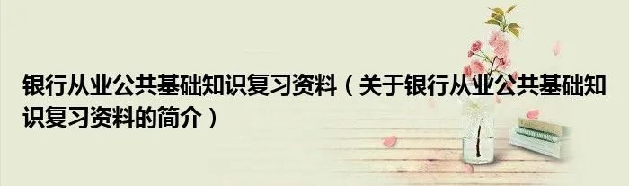 银行从业公共基础知识复习资料（关于银行从业公共基础知识复习资料的简介）