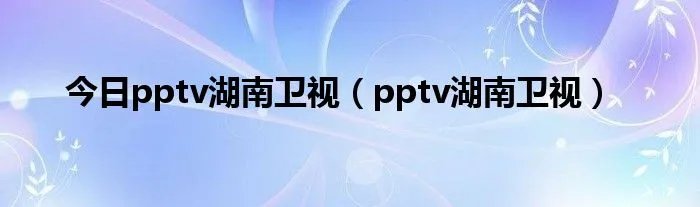 今日pptv湖南卫视（pptv湖南卫视）