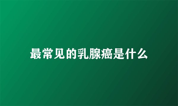 最常见的乳腺癌是什么
