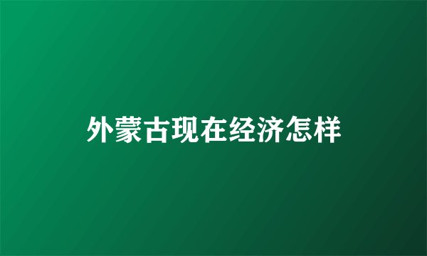 外蒙古现在经济怎样