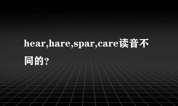 hear,hare,spar,care读音不同的?