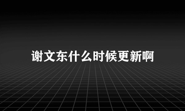 谢文东什么时候更新啊