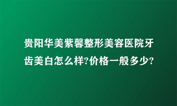 贵阳华美紫馨整形美容医院牙齿美白怎么样?价格一般多少?