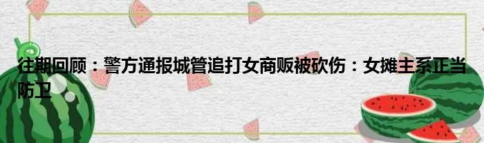 往期回顾:警方通报城管追打女商贩被砍伤:女摊主系正当防卫