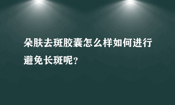 朵肤去斑胶囊怎么样如何进行避免长斑呢？