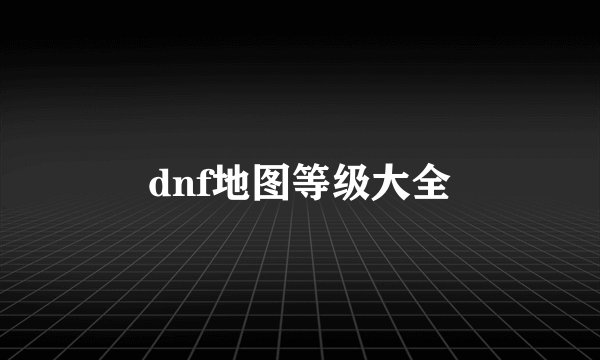 dnf地图等级大全