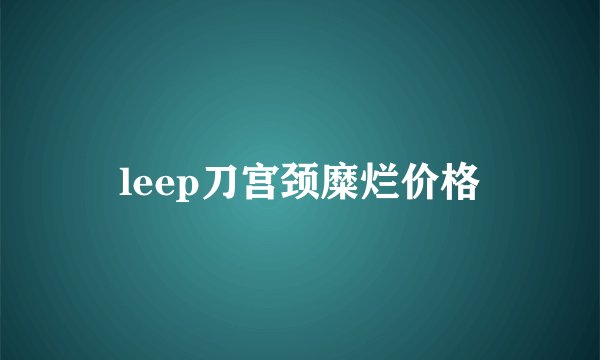 leep刀宫颈糜烂价格