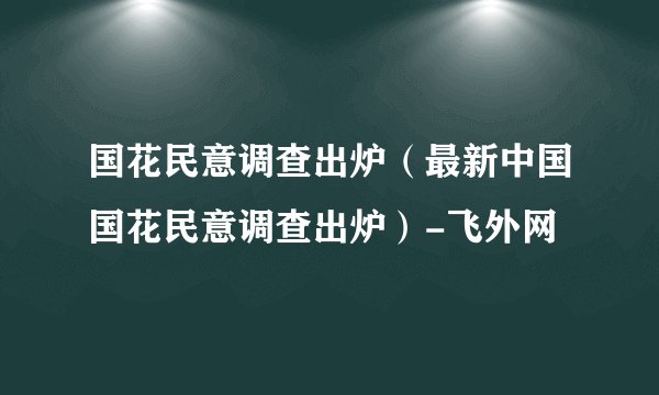 国花民意调查出炉（最新中国国花民意调查出炉）-飞外网