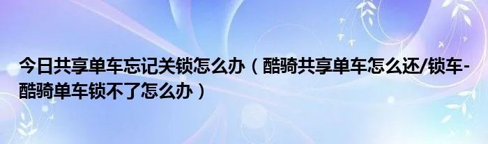 今日共享单车忘记关锁怎么办（酷骑共享单车怎么还/锁车-酷骑单车锁不了怎么办）