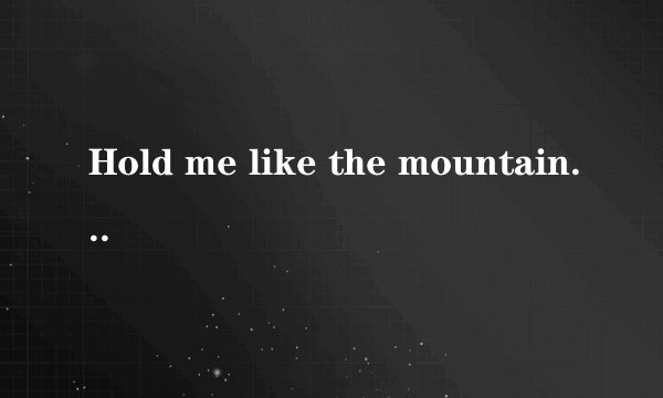 Hold me like the mountain歌词的中文完整翻译，谢谢