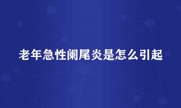 老年急性阑尾炎是怎么引起