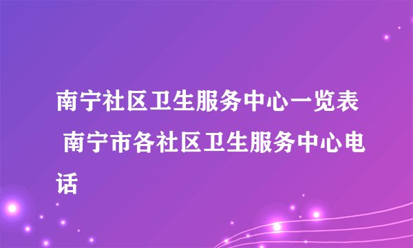 南宁社区卫生服务中心一览表 南宁市各社区卫生服务中心电话