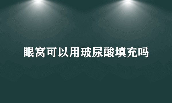 眼窝可以用玻尿酸填充吗