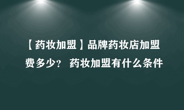 【药妆加盟】品牌药妆店加盟费多少？ 药妆加盟有什么条件