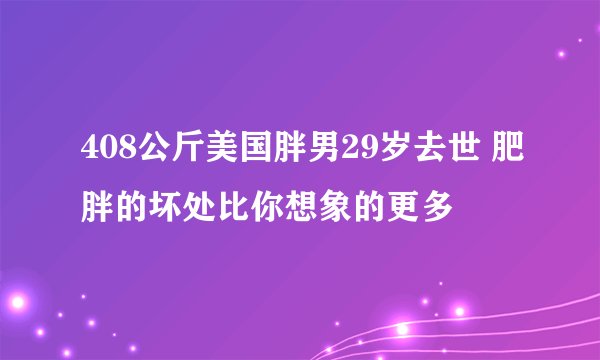 408公斤美国胖男29岁去世 肥胖的坏处比你想象的更多