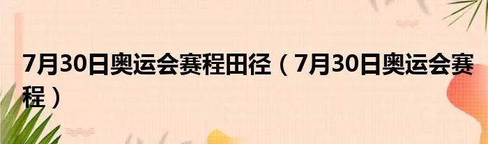 7月30日奥运会赛程田径（7月30日奥运会赛程）