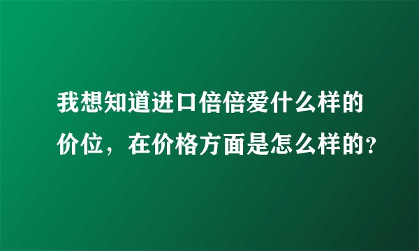 我想知道进口倍倍爱什么样的价位，在价格方面是怎么样的？