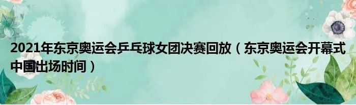 2021年东京奥运会乒乓球女团决赛回放（东京奥运会开幕式中国出场时间）