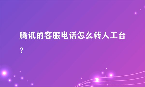 腾讯的客服电话怎么转人工台？