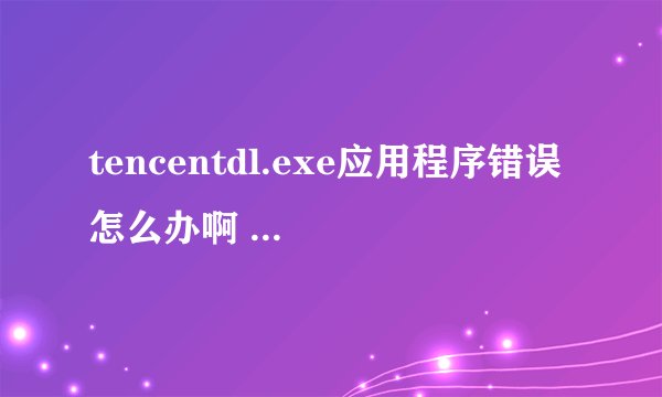 tencentdl.exe应用程序错误 怎么办啊 更新完DNF后出现的