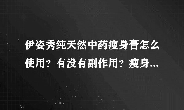 伊姿秀纯天然中药瘦身膏怎么使用?有没有副作用?瘦身效果如何?用后身体有哪些反应?使用时需要注意些什