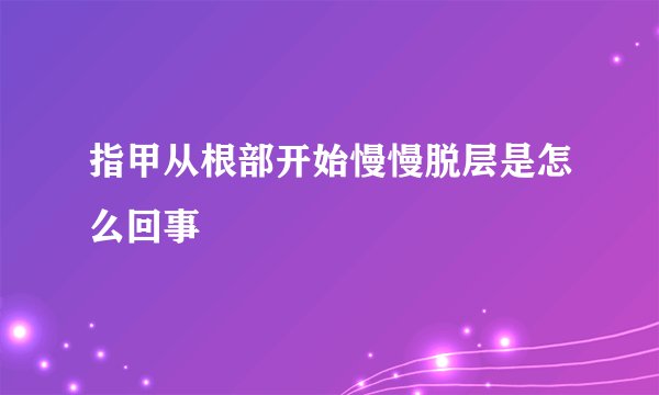 指甲从根部开始慢慢脱层是怎么回事
