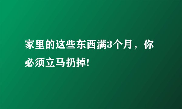 家里的这些东西满3个月,你必须立马扔掉!