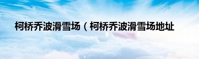 柯桥乔波滑雪场（柯桥乔波滑雪场地址