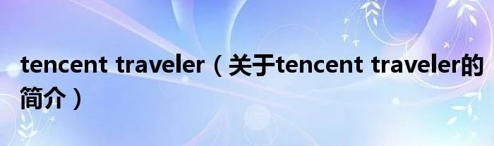 tencent traveler（关于tencent traveler的简介）