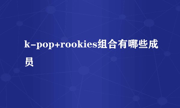 k-pop+rookies组合有哪些成员