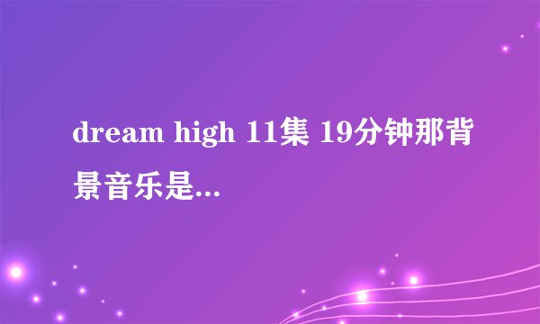 dream high 11集 19分钟那背景音乐是什么 求啊